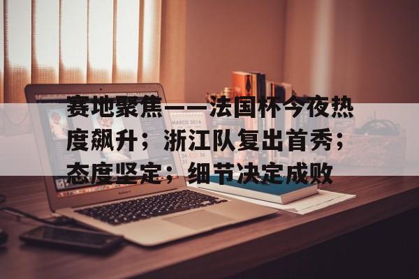 开云官网-赛地聚焦——法国杯今夜热度飙升；浙江队复出首秀；态度坚定；细节决定成败的简单介绍-开云官网